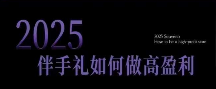 2025伴手礼如何做高盈利门店，小白保姆级伴手礼开店指南，伴手礼最新实战10大攻略，突破获客瓶颈-知行创·网创