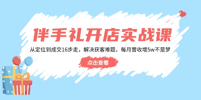 伴手礼开店实战课：从定位到成交16步走，解决获客难题，每月营收增5w+-知行创·网创
