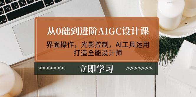 从0础到进阶AIGC设计课：界面操作，光影控制，AI工具运用，打造全能设计师-福缘网-知行创·网创