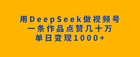 用DeepSeek做视频号，一条作品点赞几十万，单日变现1k-知行创·网创