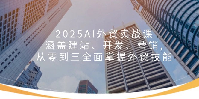 2025AI外贸实战课：涵盖建站、开发、营销, 从零到三全面掌握外贸技能-知行创·网创