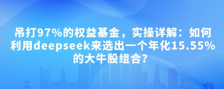 付费文章：吊打97%的权益基金，实操详解：如何利用deepseek来选出一个年化15.55%的大牛股组合?-知行创·网创