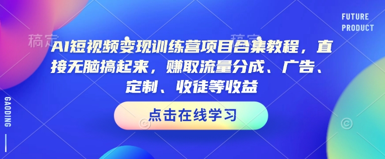 AI短视频变现训练营项目合集教程，直接无脑搞起来，赚取流量分成、广告、定制、收徒等收益-知行创·网创