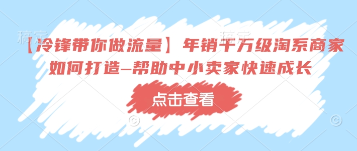 【冷锋带你做流量】年销千万级淘系商家如何打造–帮助中小卖家快速成长-知行创·网创