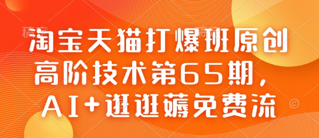 淘宝天猫打爆班原创高阶技术第65期，AI+逛逛薅免费流-知行创·网创