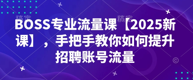 BOSS专业流量课【2025新课】，手把手教你如何提升招聘账号流量-知行创·网创