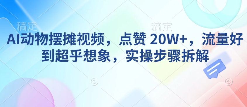 AI动物摆摊视频，点赞 20W+，流量好到超乎想象，实操步骤拆解-知行创·网创
