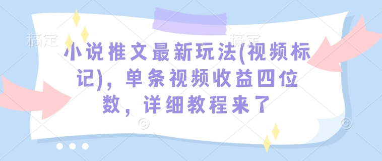 小说推文最新玩法(视频标记)，单条视频收益四位数，详细教程来了-知行创·网创