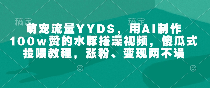 萌宠流量YYDS，用AI制作100w赞的水豚搓澡视频，傻瓜式投喂教程，涨粉、变现两不误-知行创·网创