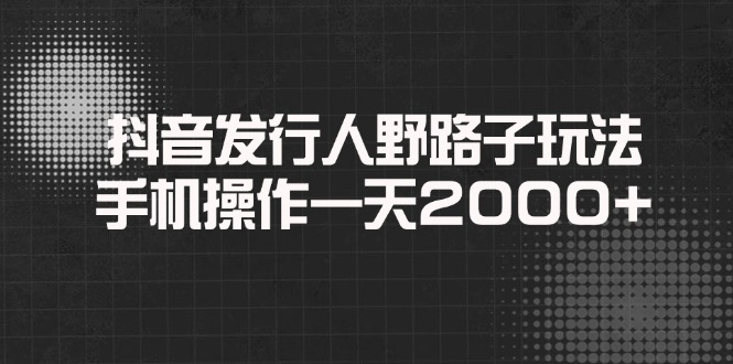 抖音发行人野路子玩法，手机操作一天2000+-知行创·网创
