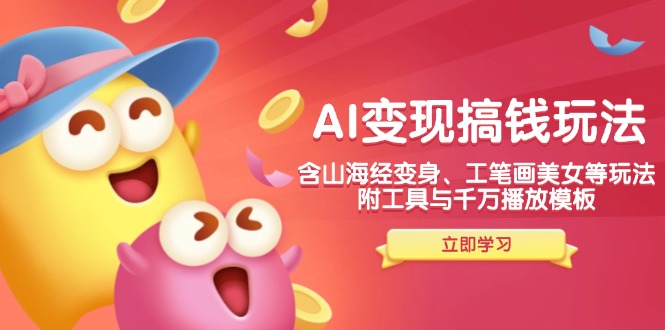 AI变现搞钱新玩法，含山海经变身、工笔画美女等，附工具与千万播放模板-知行创·网创