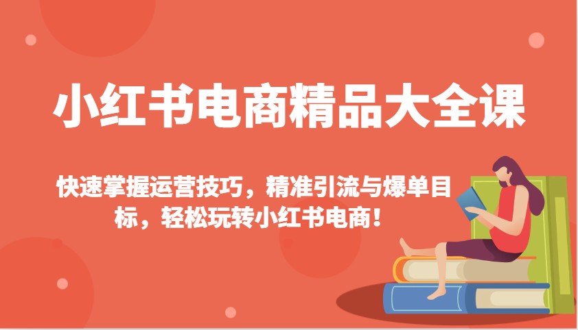 小红书电商精品大全课：快速掌握运营技巧，精准引流与爆单目标，轻松玩转小红书电商！-福缘网-知行创·网创
