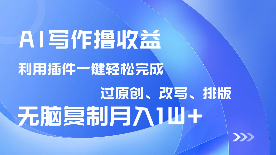 AI写作撸收益，利用插件改写排版100%过原创，小白无脑复制粘贴月入10000+-知行创·网创