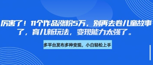 厉害了，11个作品涨粉5万，别再去卷儿童故事了，育儿新玩法，变现能力太强了-知行创·网创