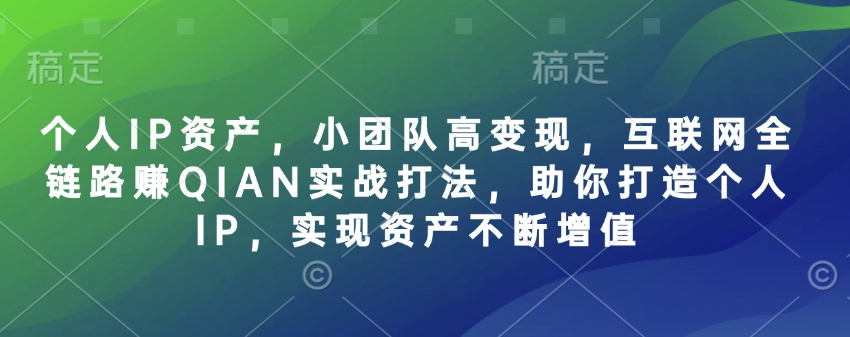 个人IP资产，小团队高变现，互联网全链路赚QIAN实战打法，助你打造个人IP，实现资产不断增值-知行创·网创