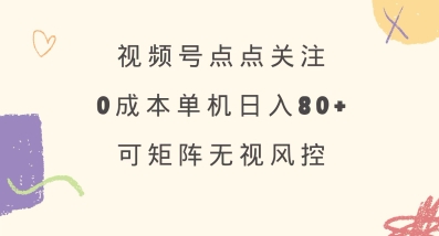 视频号点点关注，0成本单号80+，可矩阵，绿色正规，长期稳定【揭秘】-知行创·网创