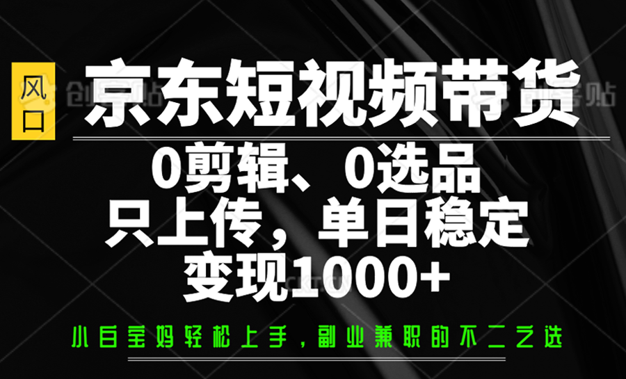 京东短视频带货，0剪辑，0选品，只上传，单日稳定变现1000+-福缘网-知行创·网创