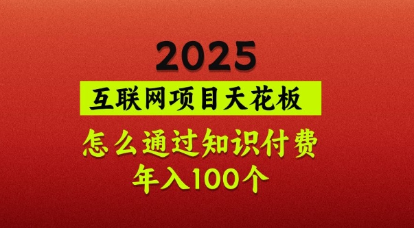 2025项目天花板，普通怎么通过知识付费翻身，年入百个【揭秘】-知行创·网创