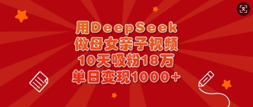 用DeepSeek做母女亲子视频，10天吸粉18万，单日变现多张-知行创·网创