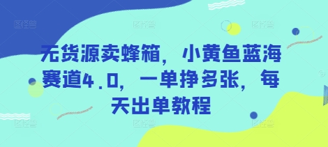 无货源卖蜂箱，小黄鱼蓝海赛道4.0，一单挣多张，每天出单教程-知行创·网创