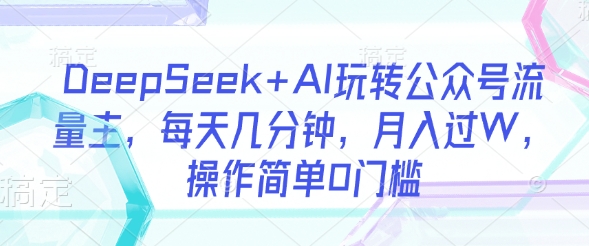 DeepSeek+AI玩转公众号流量主，每天几分钟，月入过W，操作简单0门槛-知行创·网创
