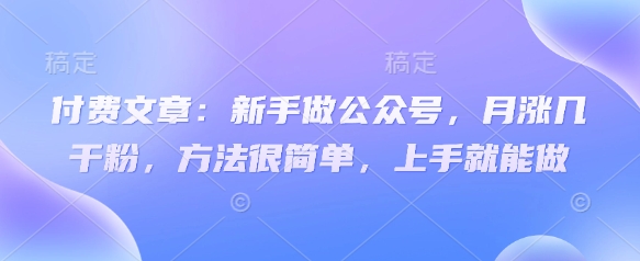 付费文章：新手做公众号，月涨几干粉，方法很简单，上手就能做-知行创·网创