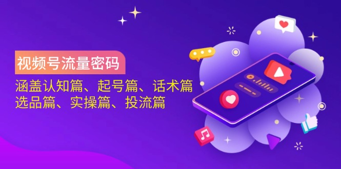 视频号流量密码：涵盖认知篇、起号篇、话术篇、选品篇、实操篇、投流篇-知行创·网创