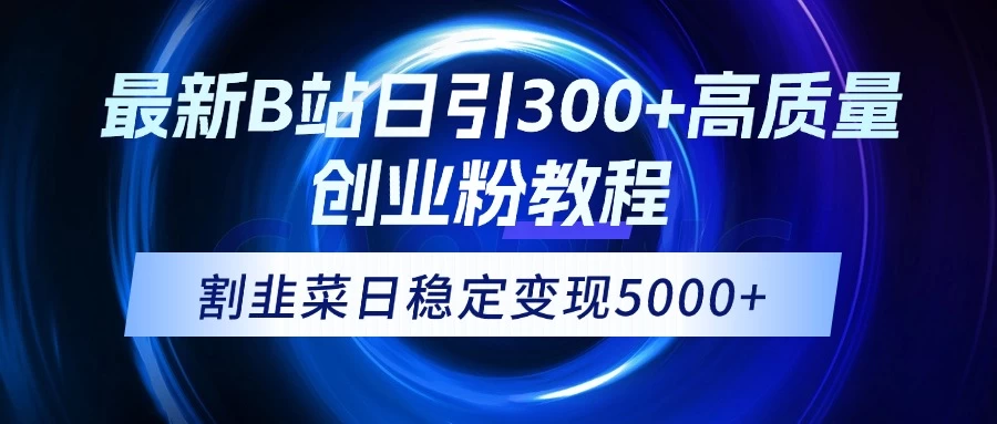 最新B站日引300+高质创业粉教程!“割韭菜”日稳定变现5000+!-知行创·网创