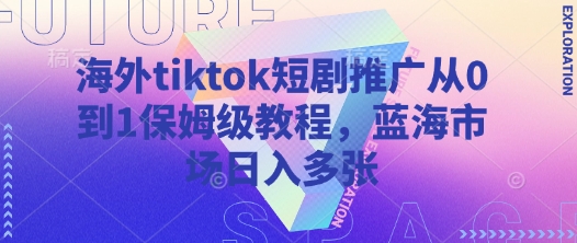海外tiktok短剧推广从0到1保姆级教程，蓝海市场日入多张-知行创·网创