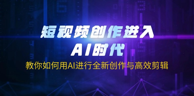 短视频创作进入AI时代，教你如何用AI进行全新创作与高效剪辑-知行创·网创