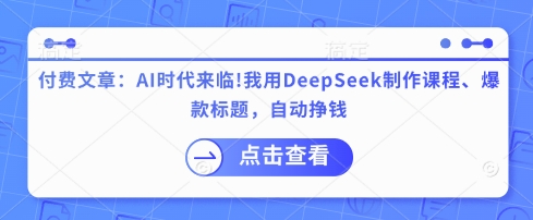 付费文章：AI时代来临！我用DeepSeek制作课程、爆款标题，自动挣钱-知行创·网创