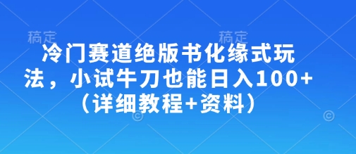 冷门赛道绝版书化缘式玩法，小试牛刀也能日入100+(详细教程+资料)-知行创·网创
