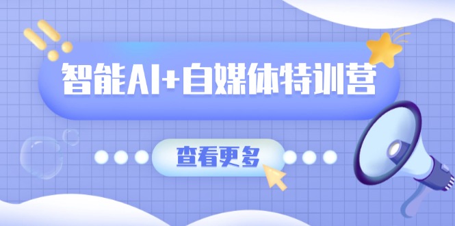 智能AI+自媒体特训营：涵盖文本创作、图像创作、视频创作和职场办公几大类-知行创·网创