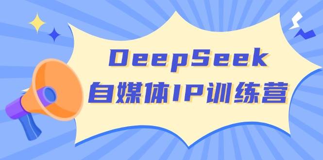 DeepSeek自媒体IP训练营，掌握四位定位法 长板变现模型 开启自媒体新篇章(更新)-福缘网-知行创·网创