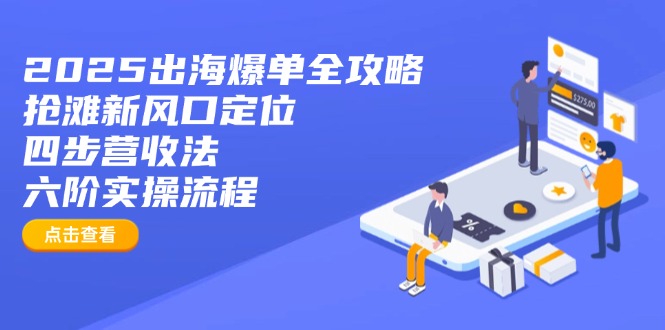 2025出海爆单全攻略：抢滩新风口定位+四步营收法+六阶实操流程-知行创·网创