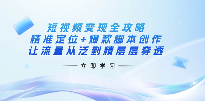 短视频变现全攻略：精准定位+爆款脚本创作，让流量从泛到精层层穿透-知行创·网创