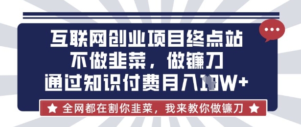 互联网创业尽头-不做韭菜，做镰刀，通过知识付费月入10个【揭秘】-知行创·网创