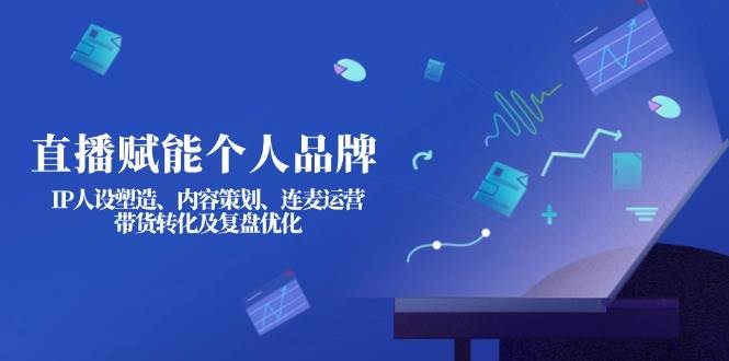 直播赋能个人品牌：IP人设塑造、内容策划、连麦运营、带货转化及复盘优化-福缘网-知行创·网创