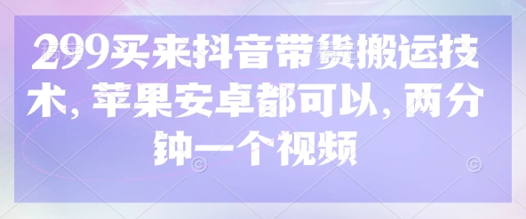 299买来抖音带货搬运技术，苹果安卓都可以，两分钟一个视频-知行创·网创