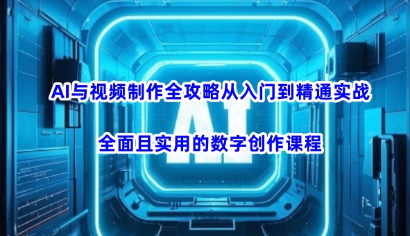AI与视频制作全攻略从入门到精通实战，全面且实用的数字创作课程(更新3月)-知行创·网创
