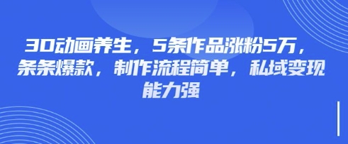 3D动画养生，5条作品涨粉5万，条条爆款，制作流程简单，私域变现能力强-知行创·网创