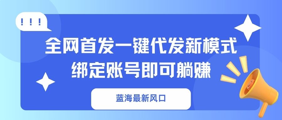 蓝海最新风口，全网首发一键代发新模式！绑定账号即可躺赚-知行创·网创