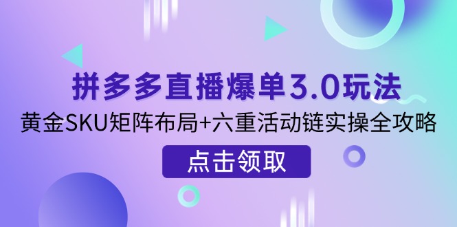 拼多多直播爆单3.0玩法解析，黄金SKU矩阵布局+六重活动链实操全攻略-知行创·网创