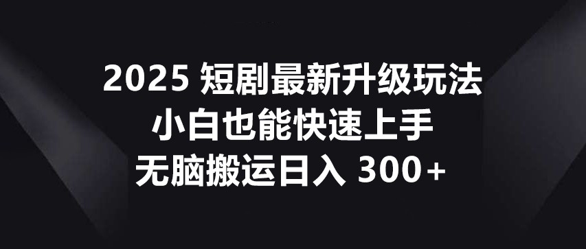 2025短剧最新升级玩法，小白也能快速上手，无脑搬运日入300+-福缘网-知行创·网创