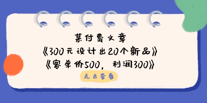 某付费文章：《300元设计出20个新品》+《客单价500，利润300》-知行创·网创