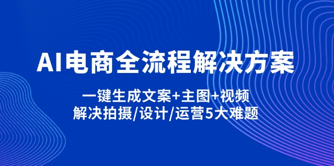 AI电商全流程解决方案,一键生成文案+主图+视频,解决拍摄/设计/运营5大难题-知行创·网创