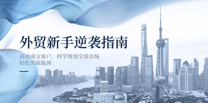 外贸新手逆袭指南：高效成交客户，科学规划全球市场，轻松突破瓶颈-知行创·网创