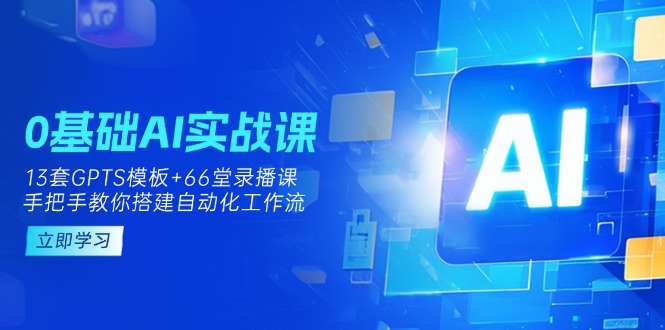0基础AI实操课：13套GPTS模板+66字录播课，手把手教你搭建自动化工作流-知行创·网创
