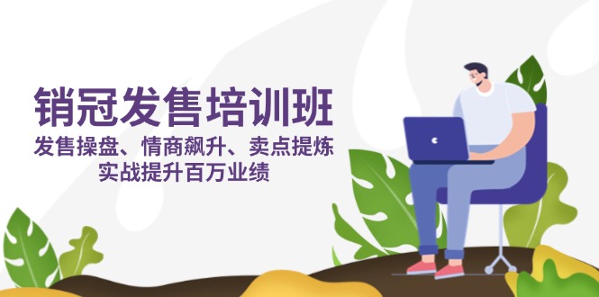 销冠 发售培训班：发售 操盘+情商 飙升+卖点 提炼，实战提升百万业绩-知行创·网创
