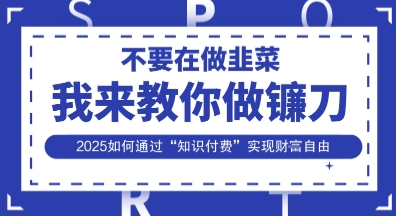 韭菜生涯终结者，我来教你做镰刀，2025如何通过“知识付费”实现财F自由【揭秘】-知行创·网创